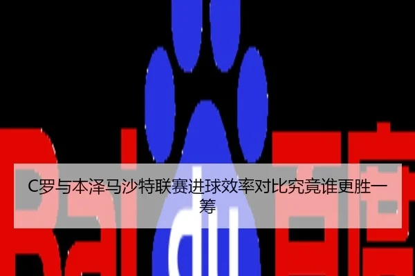 C罗与本泽马沙特联赛进球效率对比究竟谁更胜一筹