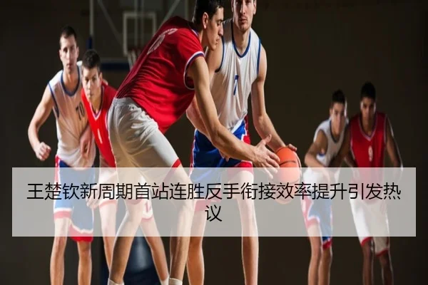 王楚钦新周期首站连胜反手衔接效率提升引发热议